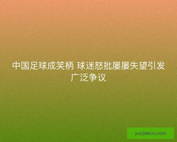 中国足球成笑柄 球迷怒批屡屡失望引发广泛争议
