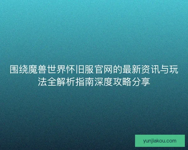 围绕魔兽世界怀旧服官网的最新资讯与玩法全解析指南深度攻略分享