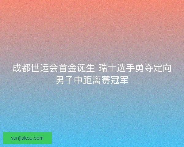 成都世运会首金诞生 瑞士选手勇夺定向男子中距离赛冠军