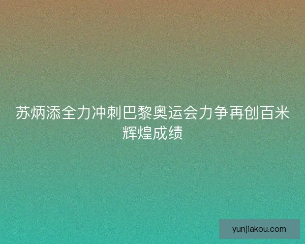 苏炳添全力冲刺巴黎奥运会力争再创百米辉煌成绩