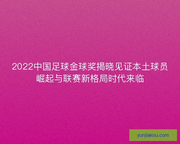 2022中国足球金球奖揭晓见证本土球员崛起与联赛新格局时代来临