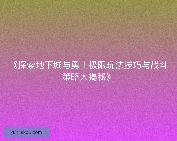 《探索地下城与勇士极限玩法技巧与战斗策略大揭秘》