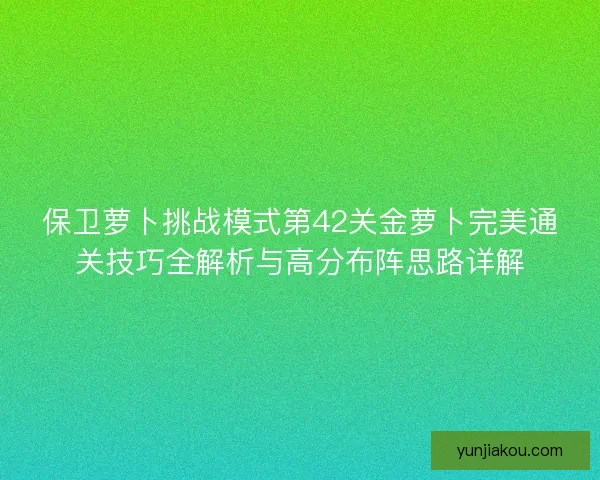 保卫萝卜挑战模式第42关金萝卜完美通关技巧全解析与高分布阵思路详解