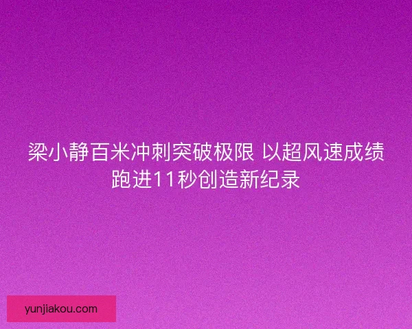 梁小静百米冲刺突破极限 以超风速成绩跑进11秒创造新纪录
