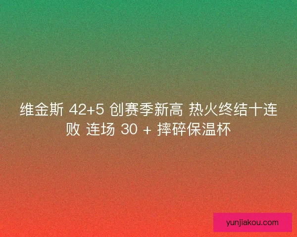 维金斯 42+5 创赛季新高 热火终结十连败 连场 30 + 摔碎保温杯