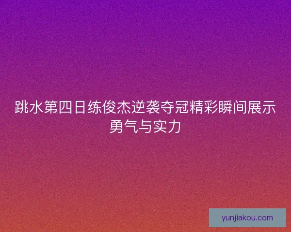 跳水第四日练俊杰逆袭夺冠精彩瞬间展示勇气与实力
