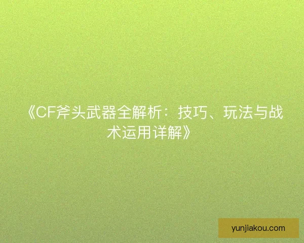《CF斧头武器全解析：技巧、玩法与战术运用详解》