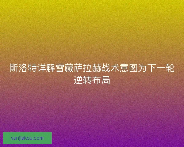斯洛特详解雪藏萨拉赫战术意图为下一轮逆转布局