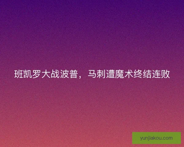 班凯罗大战波普，马刺遭魔术终结连败