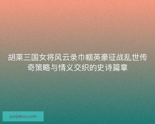 胡莱三国女将风云录巾帼英豪征战乱世传奇策略与情义交织的史诗篇章 胡莱三国女将风云录巾帼英豪征战乱世传奇策略与情义交织的史诗篇章