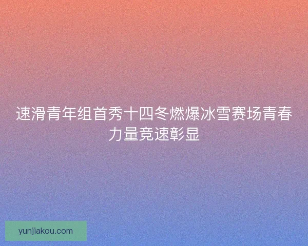 速滑青年组首秀十四冬燃爆冰雪赛场青春力量竞速彰显