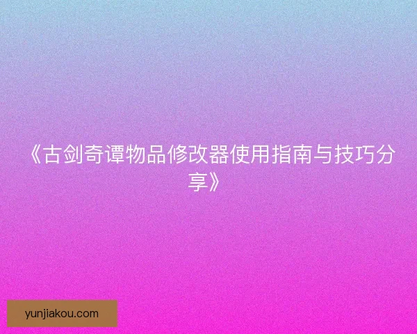 《古剑奇谭物品修改器使用指南与技巧分享》 《古剑奇谭物品修改器使用指南与技巧分享》