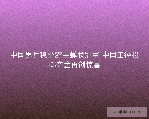 中国男乒稳坐霸主蝉联冠军 中国田径投掷夺金再创惊喜 中国男乒稳坐霸主蝉联冠军 中国田径投掷夺金再创惊喜