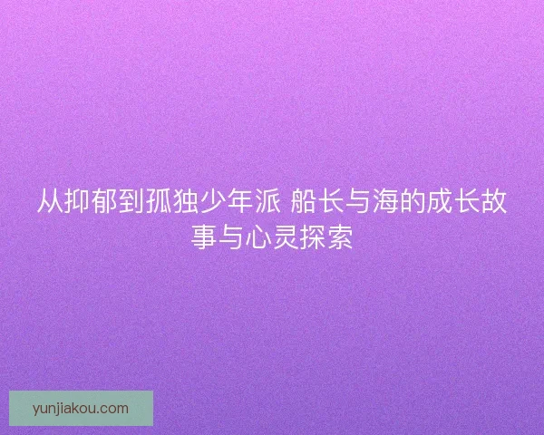 从抑郁到孤独少年派 船长与海的成长故事与心灵探索