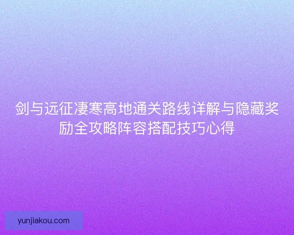 剑与远征凄寒高地通关路线详解与隐藏奖励全攻略阵容搭配技巧心得