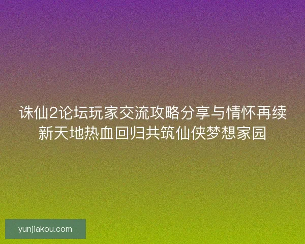 诛仙2论坛玩家交流攻略分享与情怀再续新天地热血回归共筑仙侠梦想家园