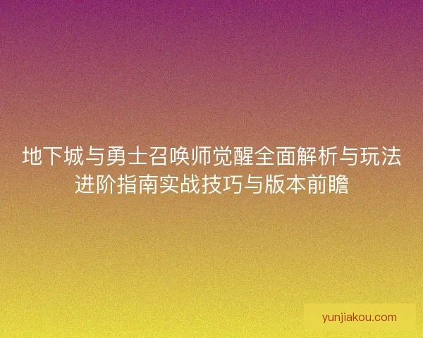 地下城与勇士召唤师觉醒全面解析与玩法进阶指南实战技巧与版本前瞻