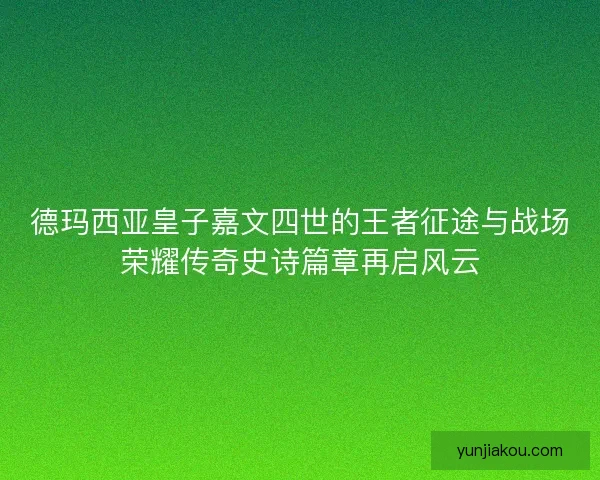 德玛西亚皇子嘉文四世的王者征途与战场荣耀传奇史诗篇章再启风云 德玛西亚皇子嘉文四世的王者征途与战场荣耀传奇史诗篇章再启风云
