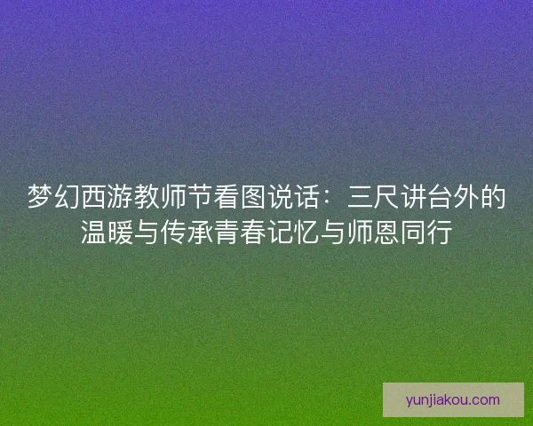 梦幻西游教师节看图说话：三尺讲台外的温暖与传承青春记忆与师恩同行