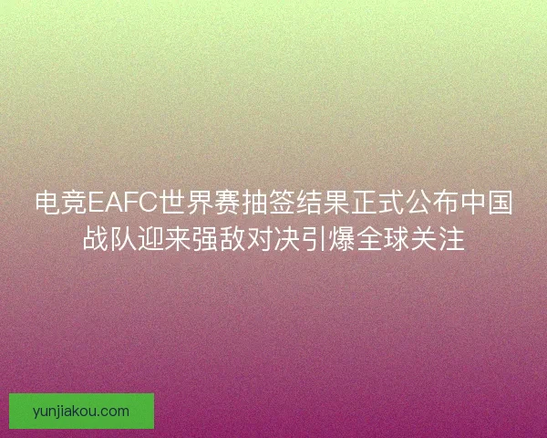 电竞EAFC世界赛抽签结果正式公布中国战队迎来强敌对决引爆全球关注 电竞EAFC世界赛抽签结果正式公布中国战队迎来强敌对决引爆全球关注