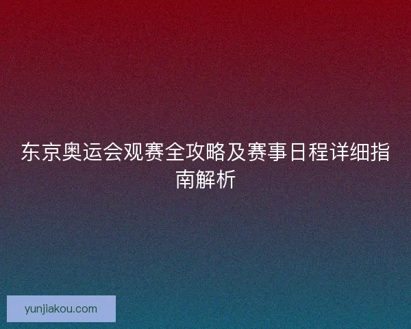 东京奥运会观赛全攻略及赛事日程详细指南解析 东京奥运会观赛全攻略及赛事日程详细指南解析