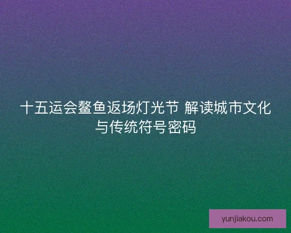十五运会鳌鱼返场灯光节 解读城市文化与传统符号密码
