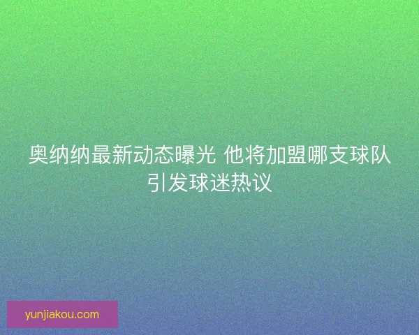 奥纳纳最新动态曝光 他将加盟哪支球队引发球迷热议 奥纳纳最新动态曝光 他将加盟哪支球队引发球迷热议