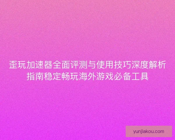 歪玩加速器全面评测与使用技巧深度解析指南稳定畅玩海外游戏必备工具 歪玩加速器全面评测与使用技巧深度解析指南稳定畅玩海外游戏必备工具