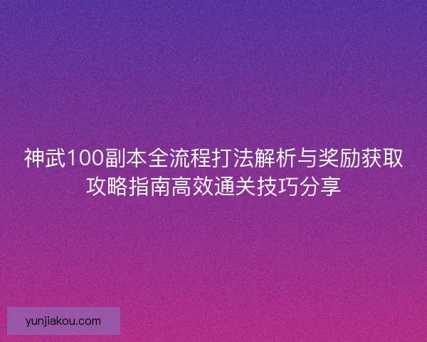 神武100副本全流程打法解析与奖励获取攻略指南高效通关技巧分享 神武100副本全流程打法解析与奖励获取攻略指南高效通关技巧分享