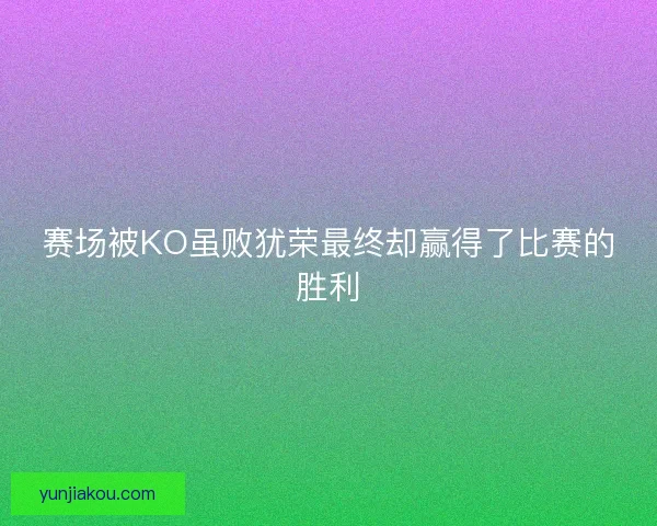赛场被KO虽败犹荣最终却赢得了比赛的胜利