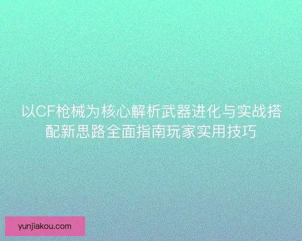 以CF枪械为核心解析武器进化与实战搭配新思路全面指南玩家实用技巧 以CF枪械为核心解析武器进化与实战搭配新思路全面指南玩家实用技巧