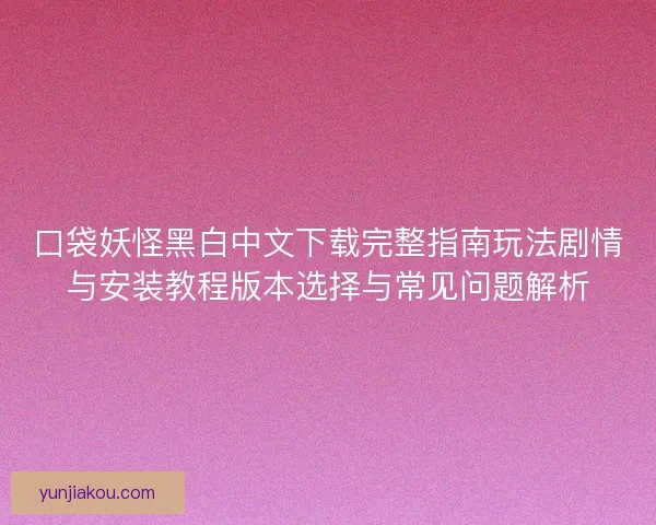 口袋妖怪黑白中文下载完整指南玩法剧情与安装教程版本选择与常见问题解析 口袋妖怪黑白中文下载完整指南玩法剧情与安装教程版本选择与常见问题解析
