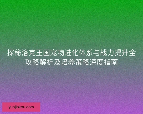 探秘洛克王国宠物进化体系与战力提升全攻略解析及培养策略深度指南