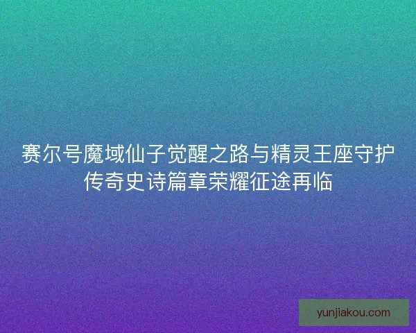 赛尔号魔域仙子觉醒之路与精灵王座守护传奇史诗篇章荣耀征途再临 赛尔号魔域仙子觉醒之路与精灵王座守护传奇史诗篇章荣耀征途再临