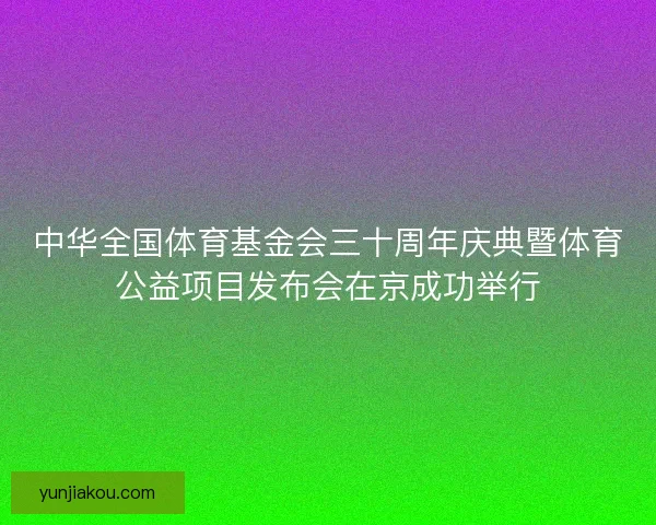 中华全国体育基金会三十周年庆典暨体育公益项目发布会在京成功举行