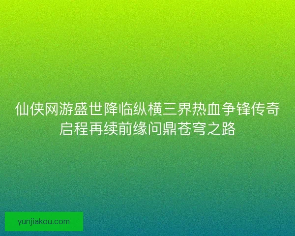 仙侠网游盛世降临纵横三界热血争锋传奇启程再续前缘问鼎苍穹之路