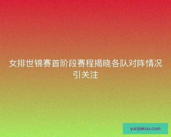 女排世锦赛首阶段赛程揭晓各队对阵情况引关注