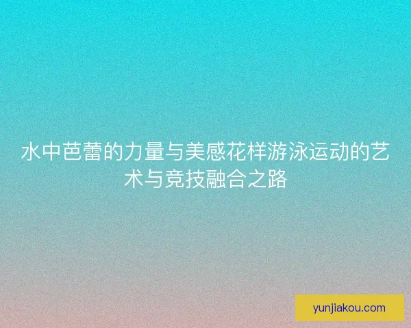 水中芭蕾的力量与美感花样游泳运动的艺术与竞技融合之路