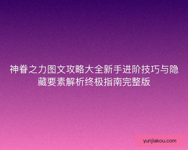 神眷之力图文攻略大全新手进阶技巧与隐藏要素解析终极指南完整版