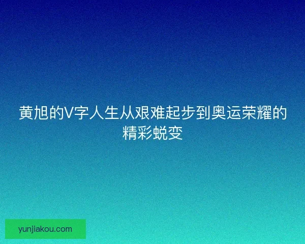 黄旭的V字人生从艰难起步到奥运荣耀的精彩蜕变