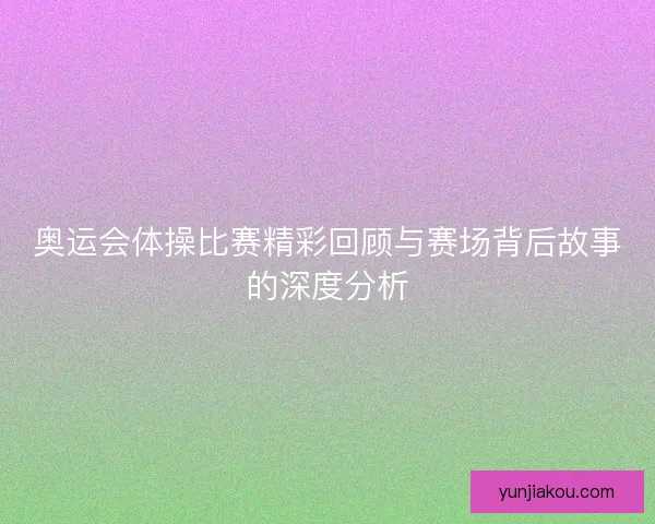 奥运会体操比赛精彩回顾与赛场背后故事的深度分析