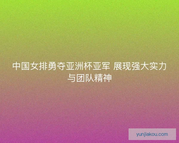 中国女排勇夺亚洲杯亚军 展现强大实力与团队精神