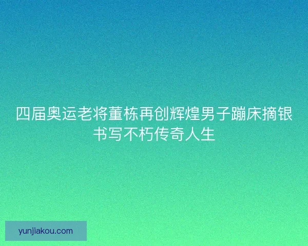 四届奥运老将董栋再创辉煌男子蹦床摘银书写不朽传奇人生 四届奥运老将董栋再创辉煌男子蹦床摘银书写不朽传奇人生