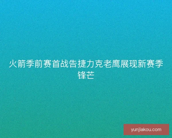 火箭季前赛首战告捷力克老鹰展现新赛季锋芒 火箭季前赛首战告捷力克老鹰展现新赛季锋芒