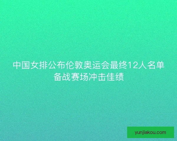 中国女排公布伦敦奥运会最终12人名单备战赛场冲击佳绩